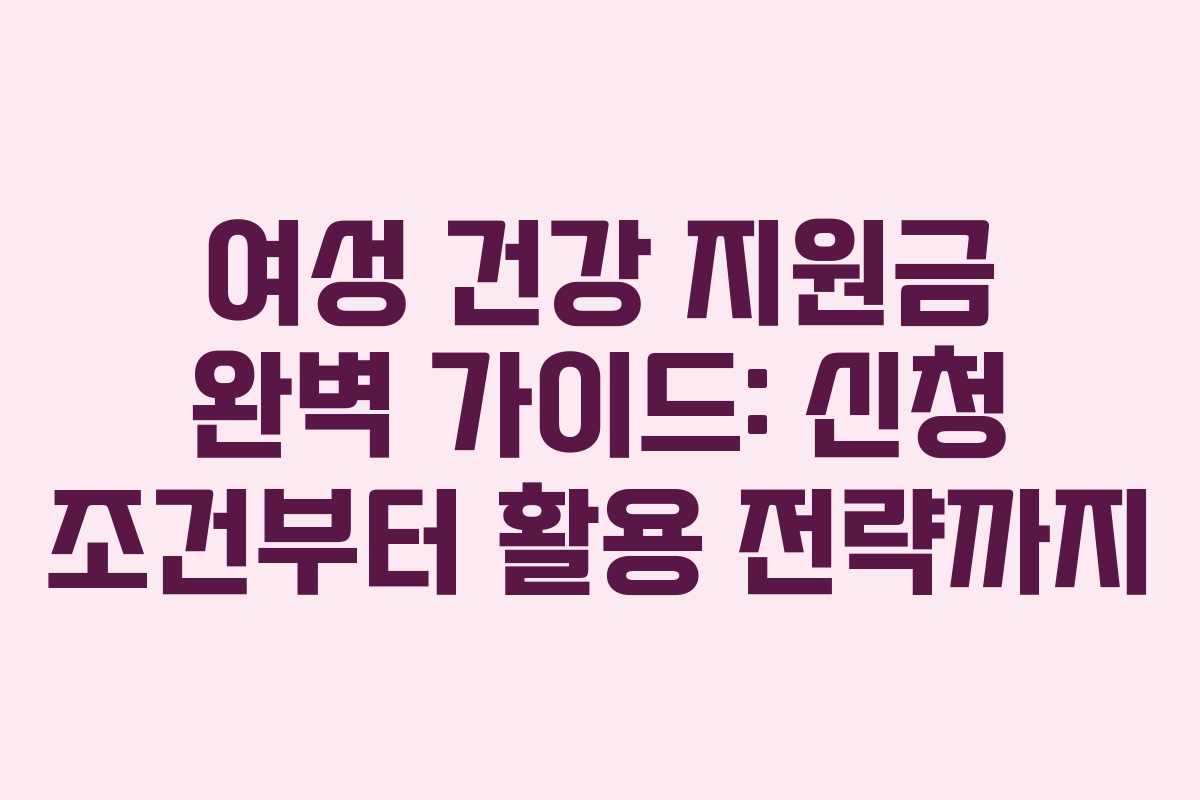 여성 건강 지원금 완벽 가이드: 신청 조건부터 활용 전략까지