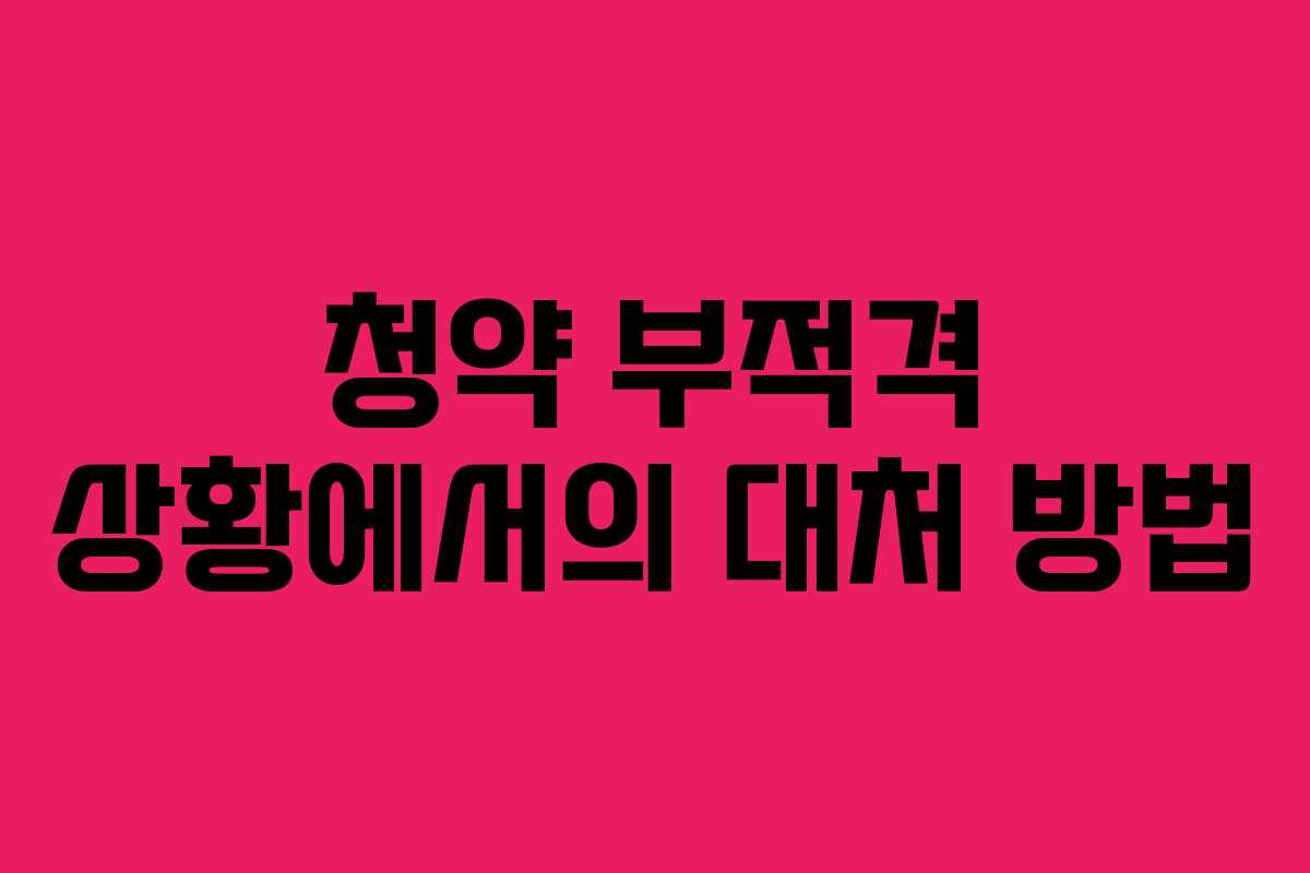 청약 부적격 상황에서의 대처 방법