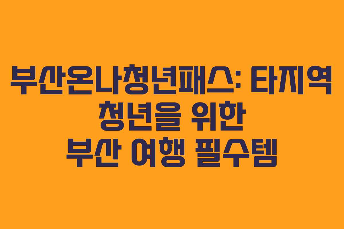부산온나청년패스: 타지역 청년을 위한 부산 여행 필수템