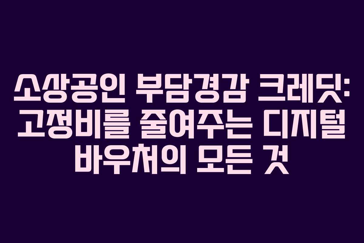 소상공인 부담경감 크레딧: 고정비를 줄여주는 디지털 바우처의 모든 것