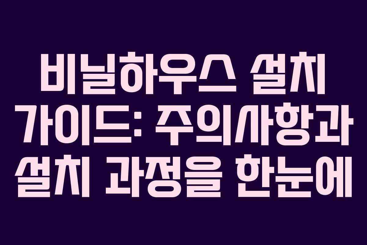 비닐하우스 설치 가이드: 주의사항과 설치 과정을 한눈에