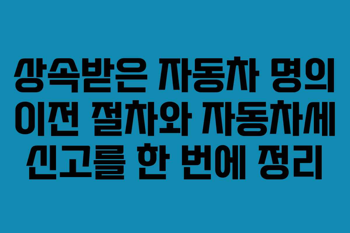 상속받은 자동차 명의 이전 절차와 자동차세 신고를 한 번에 정리