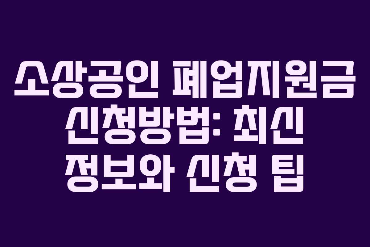 소상공인 폐업지원금 신청방법: 최신 정보와 신청 팁