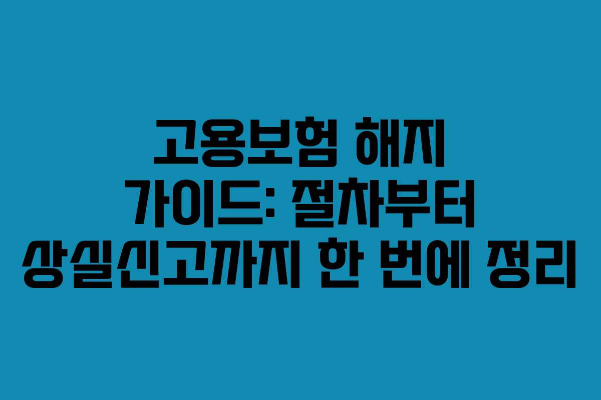 고용보험 해지 가이드: 절차부터 상실신고까지 한 번에 정리