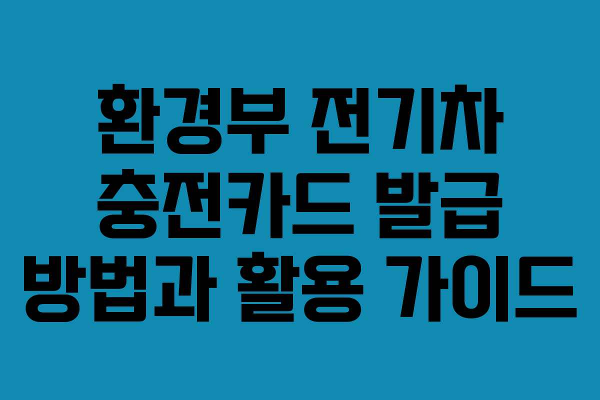 환경부 전기차 충전카드 발급 방법과 활용 가이드