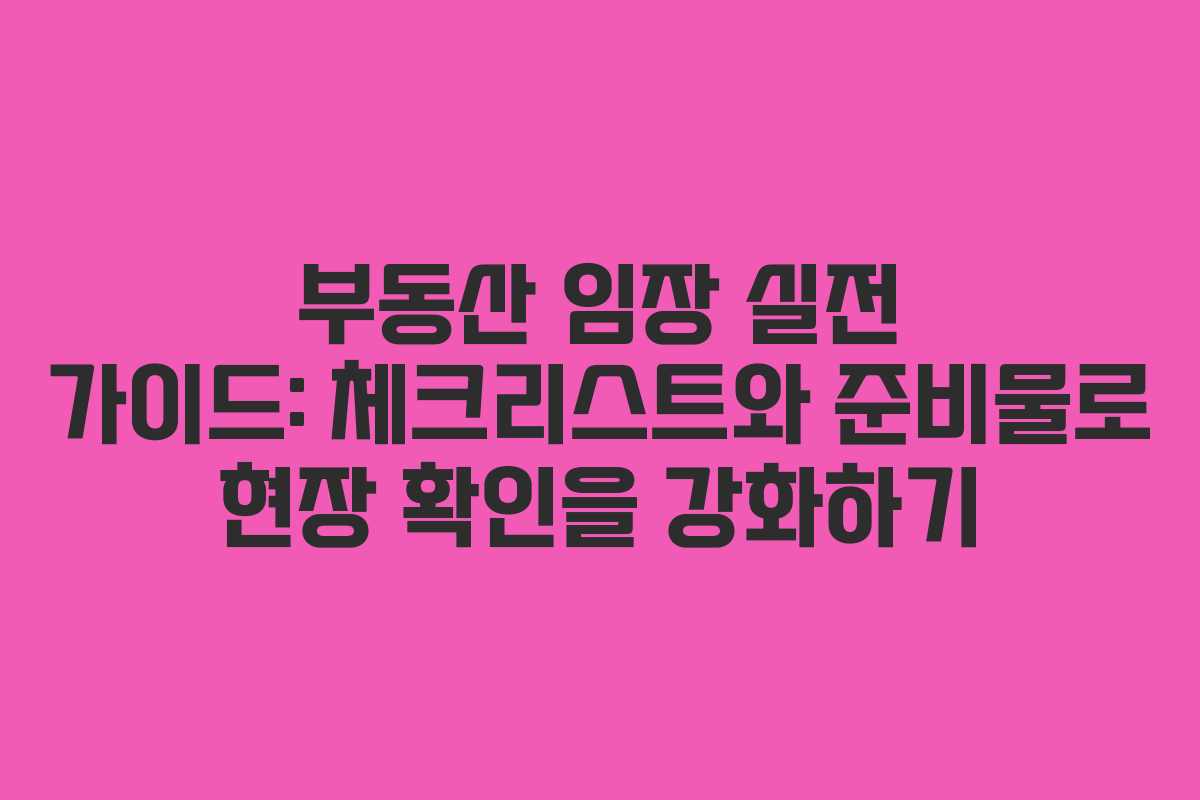 부동산 임장 실전 가이드: 체크리스트와 준비물로 현장 확인을 강화하기
