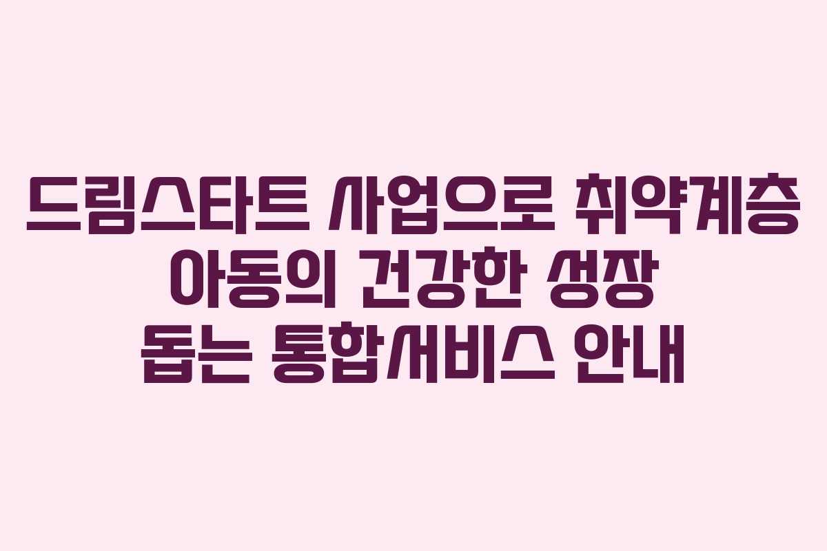 드림스타트 사업으로 취약계층 아동의 건강한 성장 돕는 통합서비스 안내