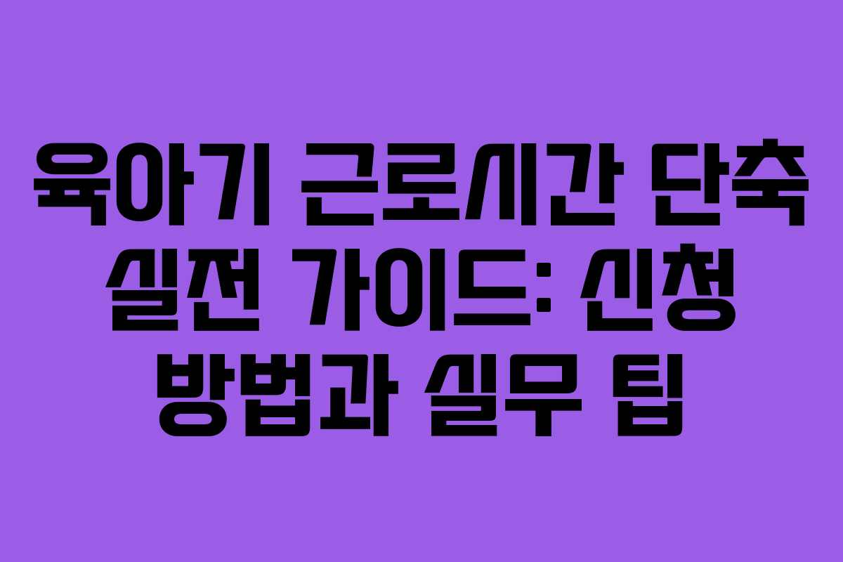 육아기 근로시간 단축 실전 가이드: 신청 방법과 실무 팁