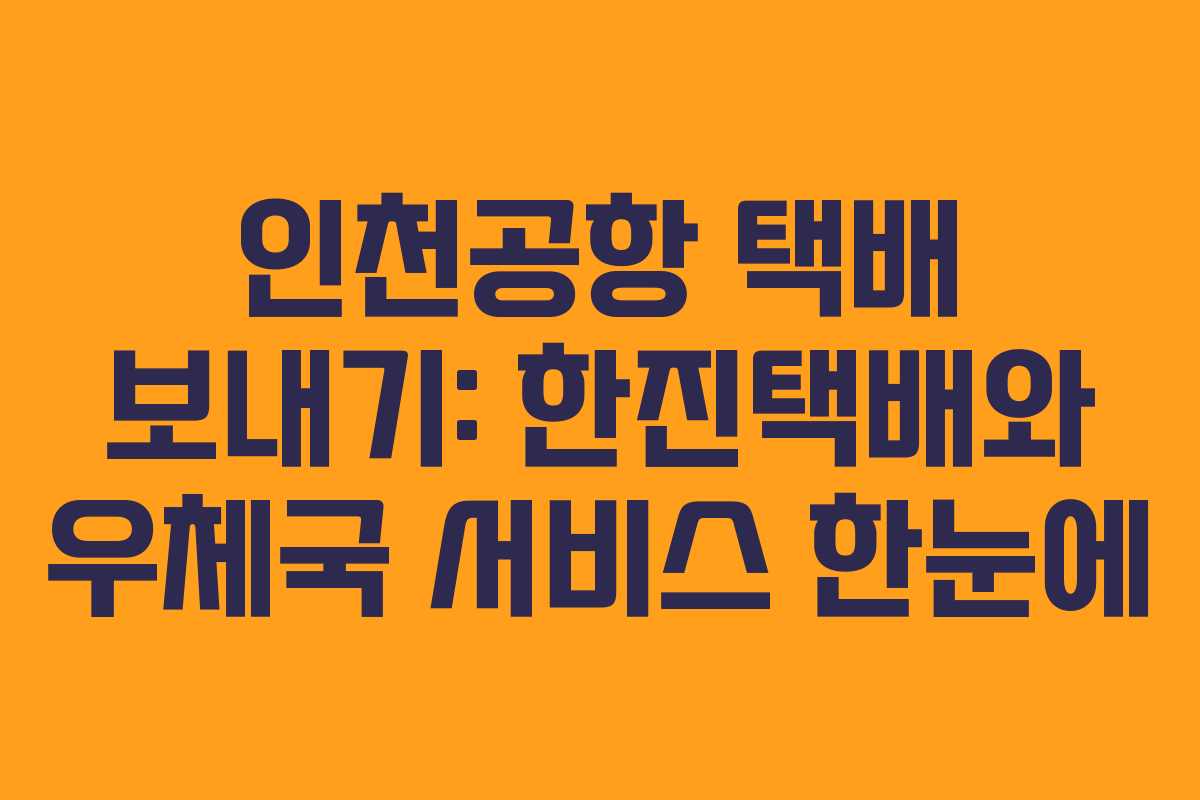 인천공항 택배 보내기: 한진택배와 우체국 서비스 한눈에