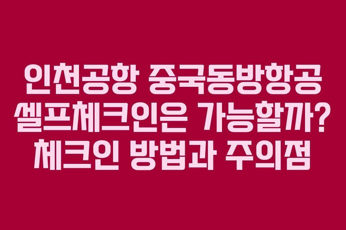 인천공항 중국동방항공 셀프체크인은 가능할까? 체크인 방법과 주의점