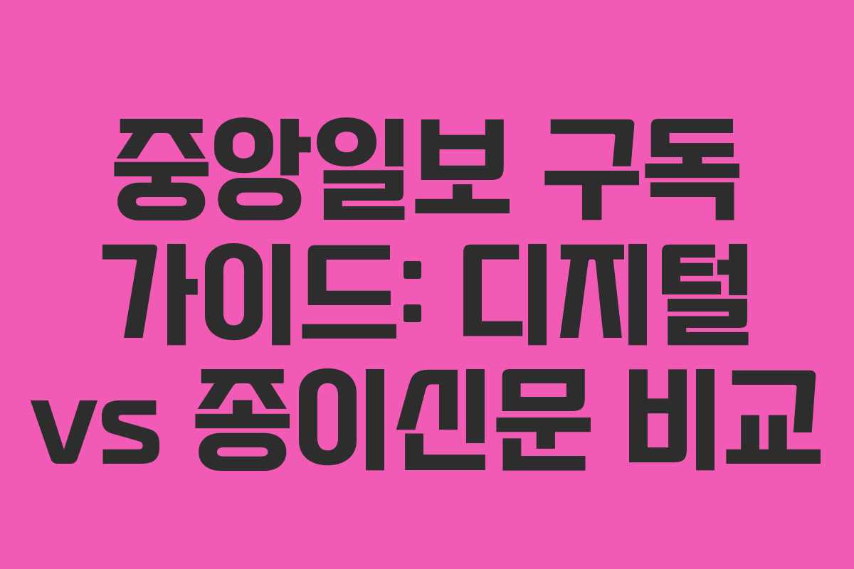 중앙일보 구독 가이드: 디지털 vs 종이신문 비교
