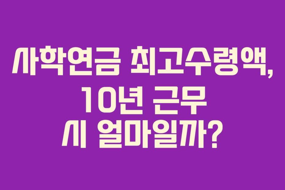 사학연금 최고수령액, 10년 근무 시 얼마일까?