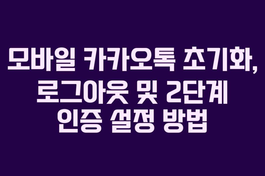 모바일 카카오톡 초기화, 로그아웃 및 2단계 인증 설정 방법