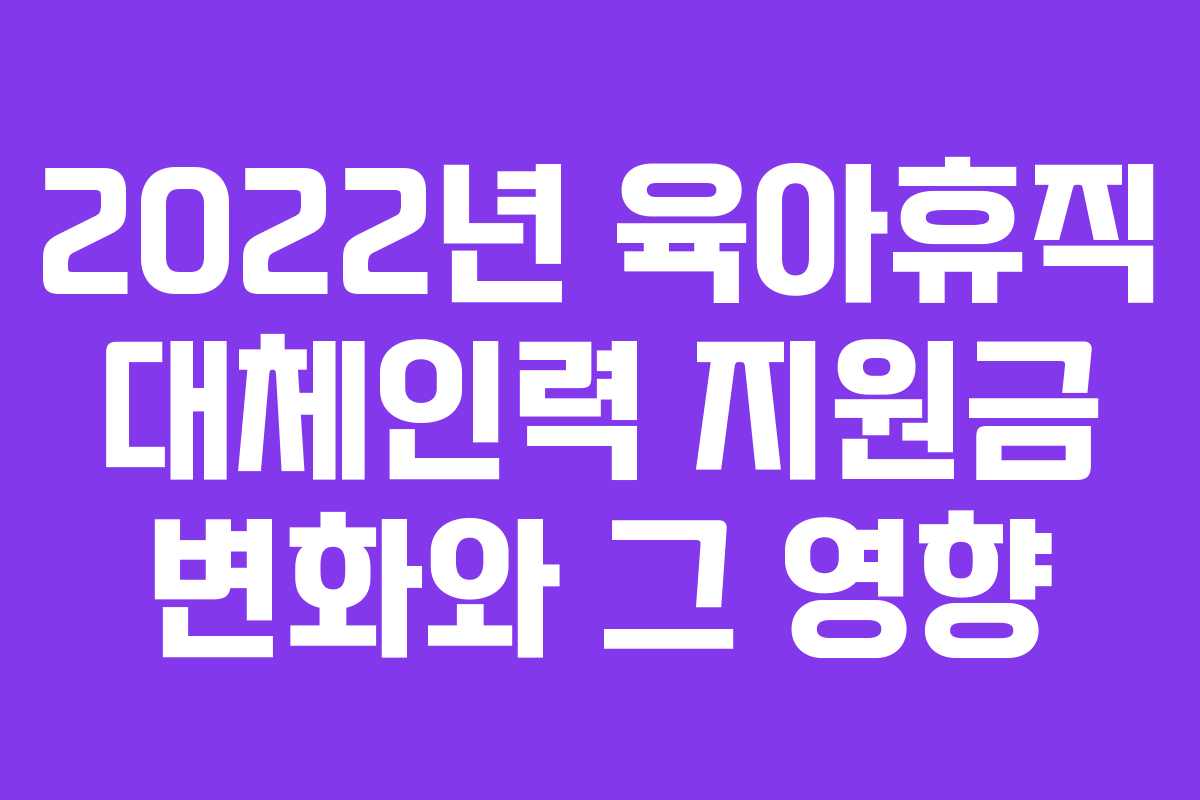 2022년 육아휴직 대체인력 지원금 변화와 그 영향