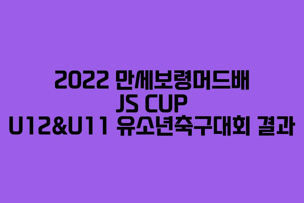2022 만세보령머드배 JS CUP U12&U11 유소년축구대회 결과