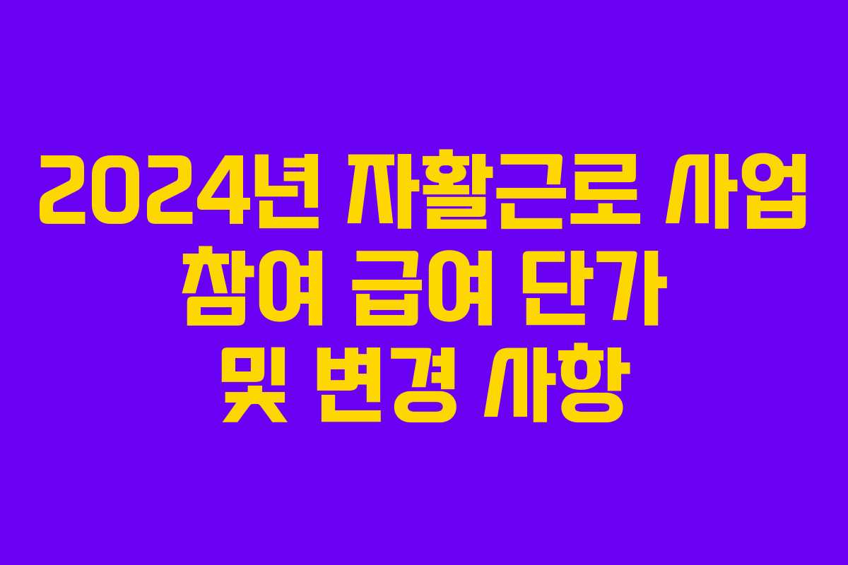 2024년 자활근로 사업 참여 급여 단가 및 변경 사항