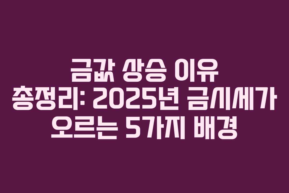 금값 상승 이유 총정리: 2025년 금시세가 오르는 5가지 배경