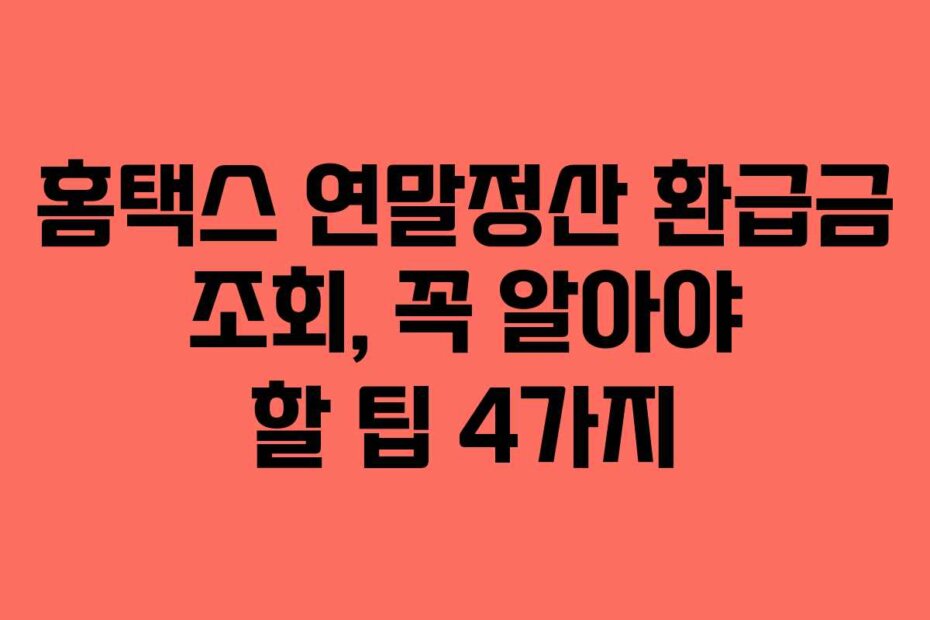 홈택스 연말정산 환급금 조회, 꼭 알아야 할 팁 4가지