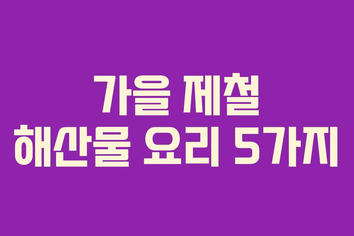 가을 제철 해산물 요리 5가지
