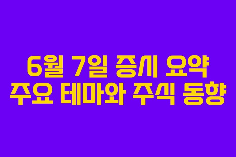 6월 7일 증시 요약 주요 테마와 주식 동향