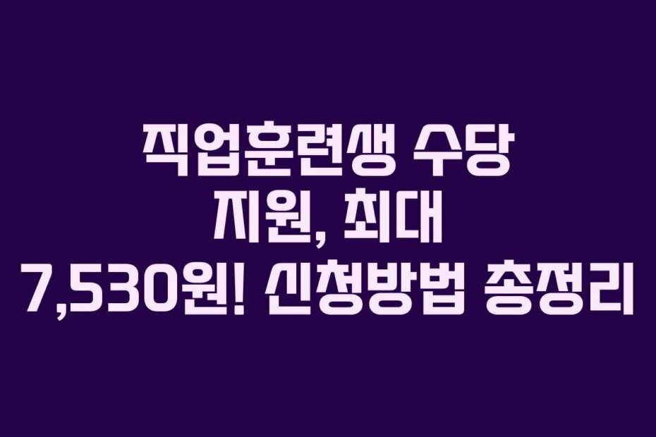 직업훈련생 수당 지원, 최대 7,530원! 신청방법 총정리