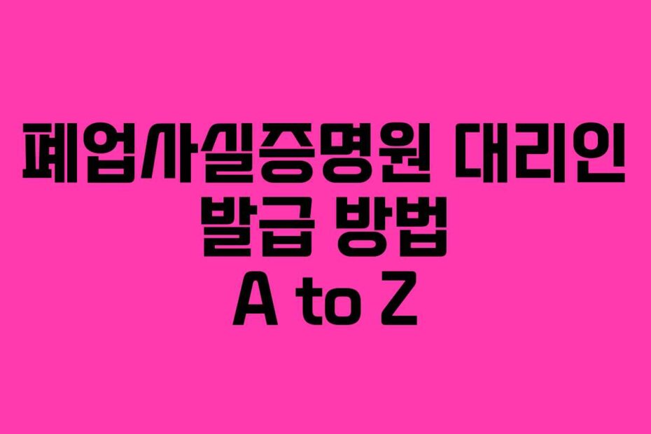 폐업사실증명원 대리인 발급 방법 A to Z