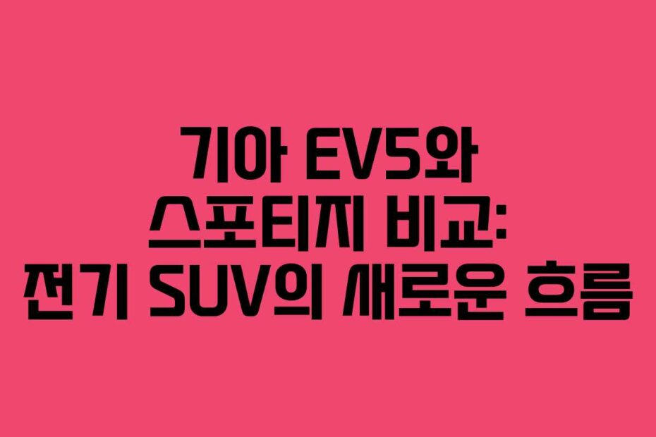 기아 EV5와 스포티지 비교: 전기 SUV의 새로운 흐름