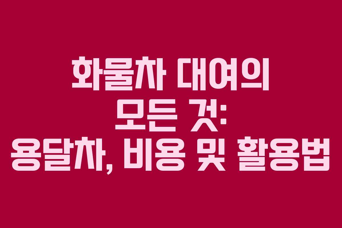 화물차 대여의 모든 것: 용달차, 비용 및 활용법