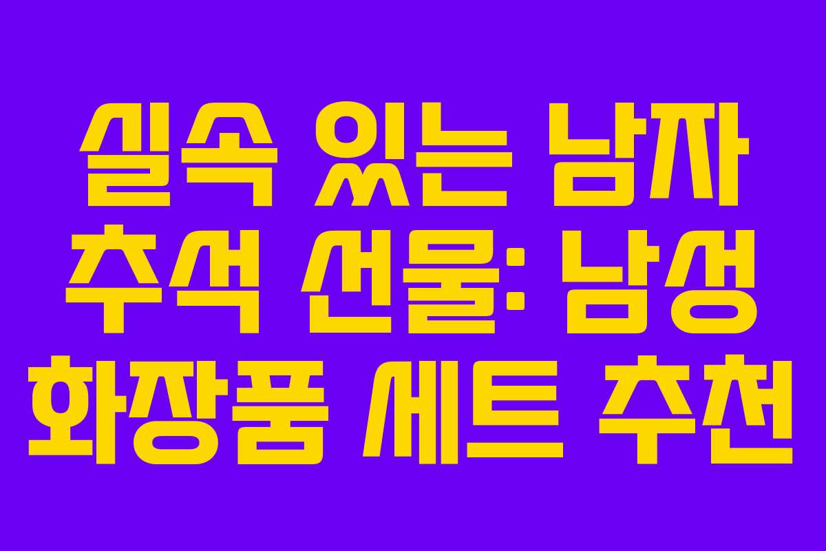 실속 있는 남자 추석 선물: 남성 화장품 세트 추천