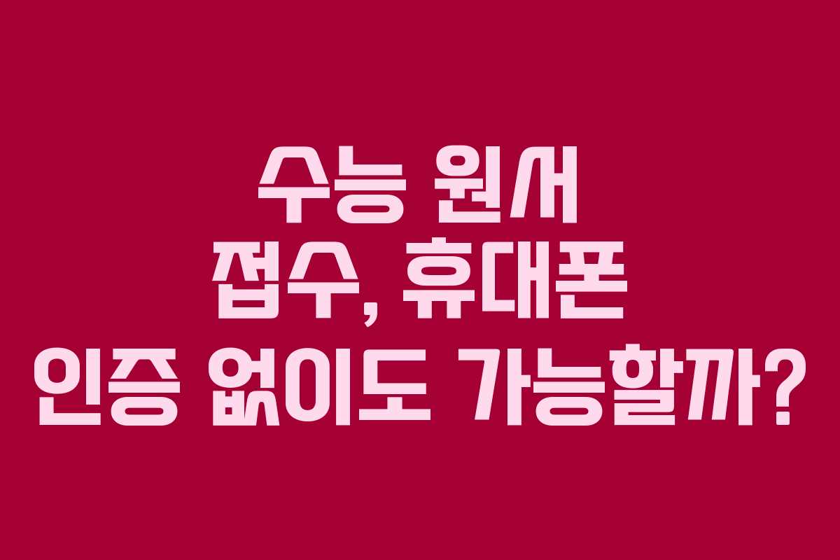 수능 원서 접수, 휴대폰 인증 없이도 가능할까?