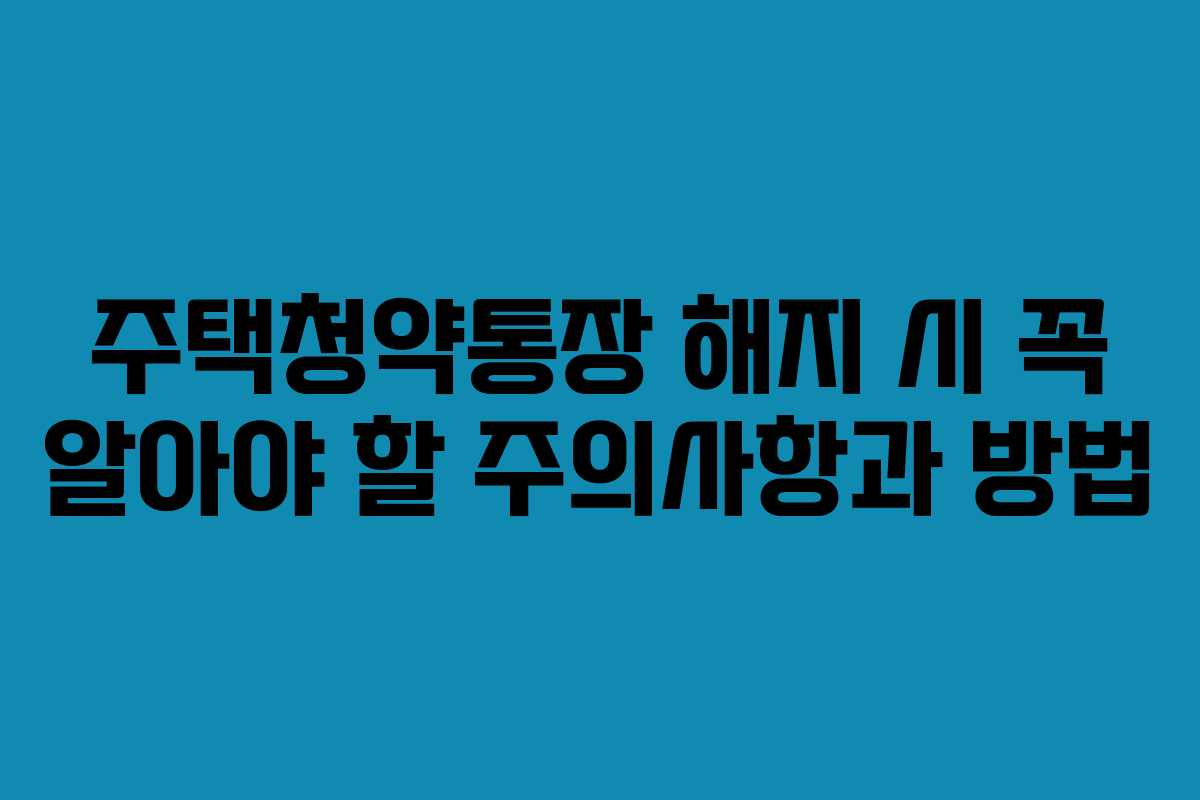 주택청약통장 해지 시 꼭 알아야 할 주의사항과 방법