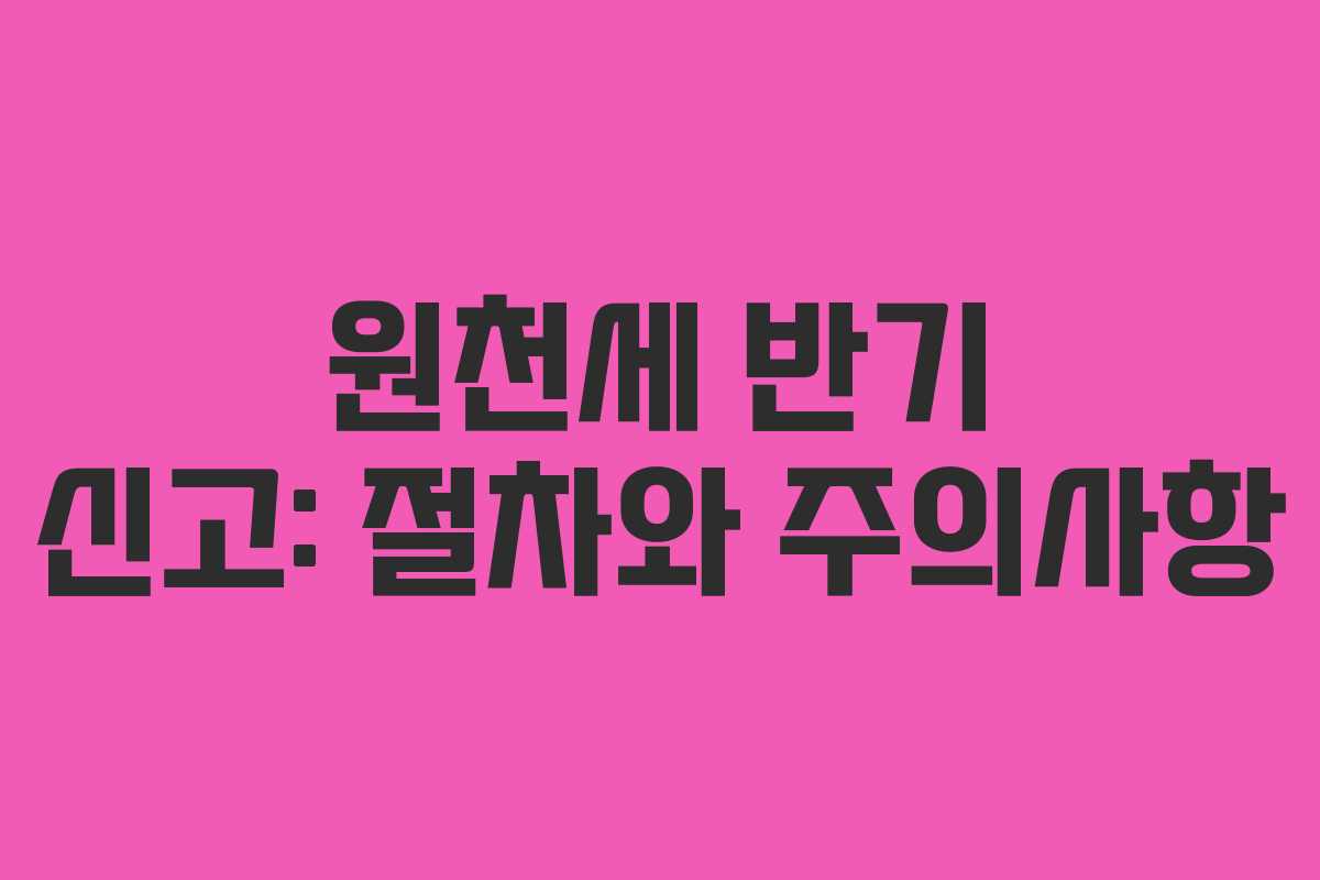 원천세 반기 신고: 절차와 주의사항