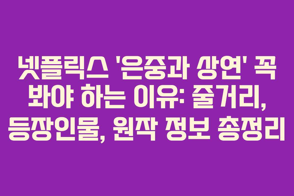 넷플릭스 ‘은중과 상연’ 꼭 봐야 하는 이유: 줄거리, 등장인물, 원작 정보 총정리