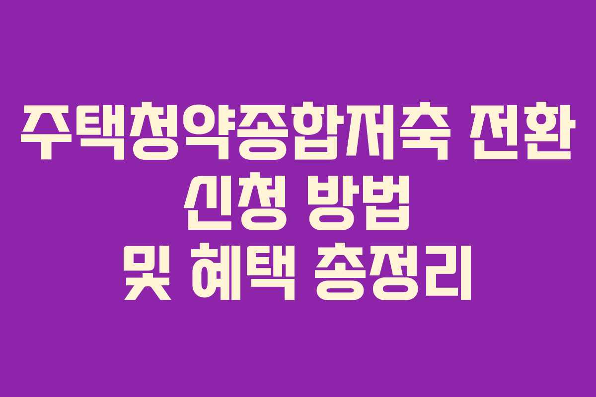 주택청약종합저축 전환 신청 방법 및 혜택 총정리