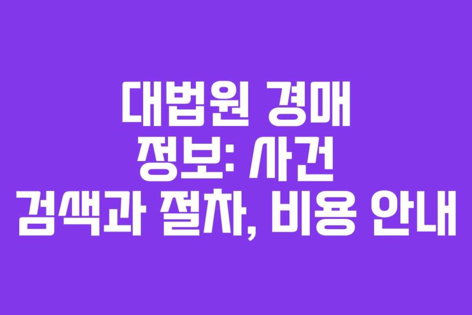 대법원 경매 정보: 사건 검색과 절차, 비용 안내