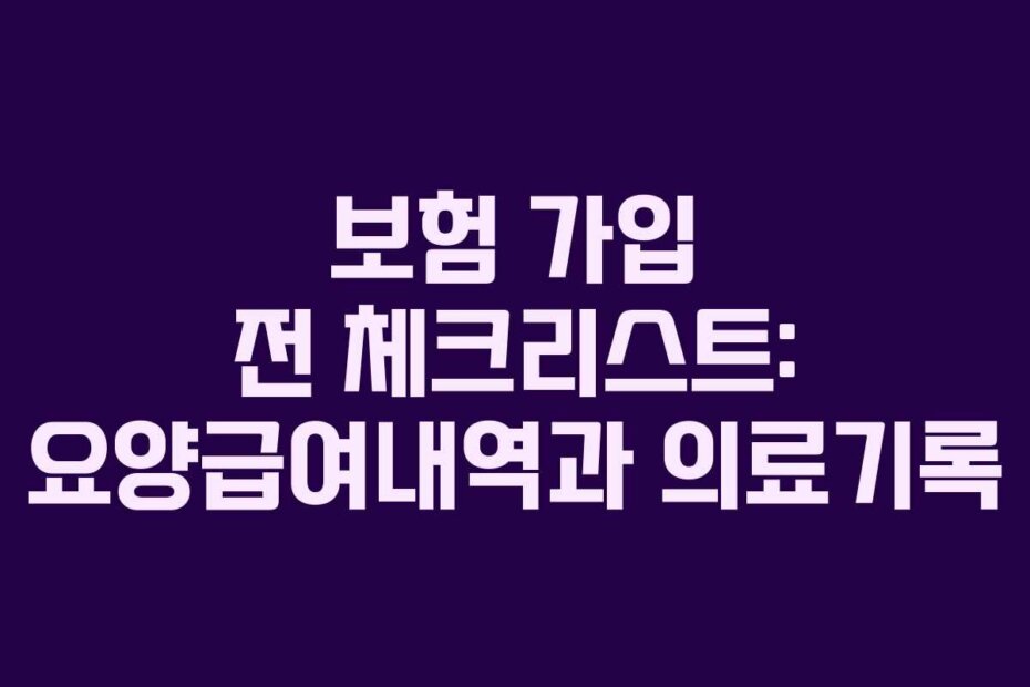 보험 가입 전 체크리스트: 요양급여내역과 의료기록