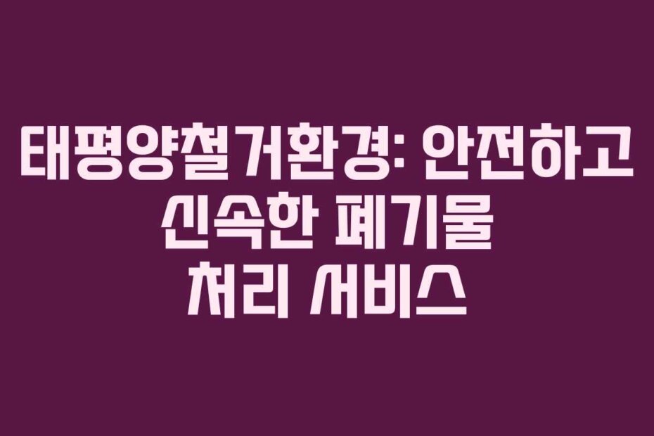 태평양철거환경: 안전하고 신속한 폐기물 처리 서비스