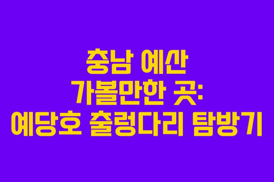충남 예산 가볼만한 곳: 예당호 출렁다리 탐방기