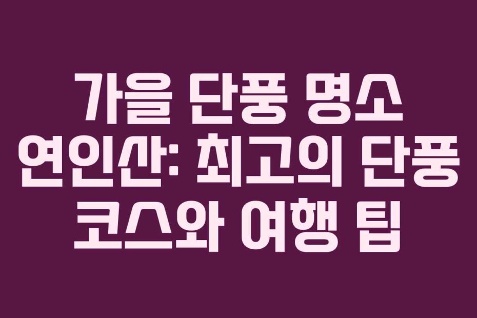 가을 단풍 명소 연인산: 최고의 단풍 코스와 여행 팁