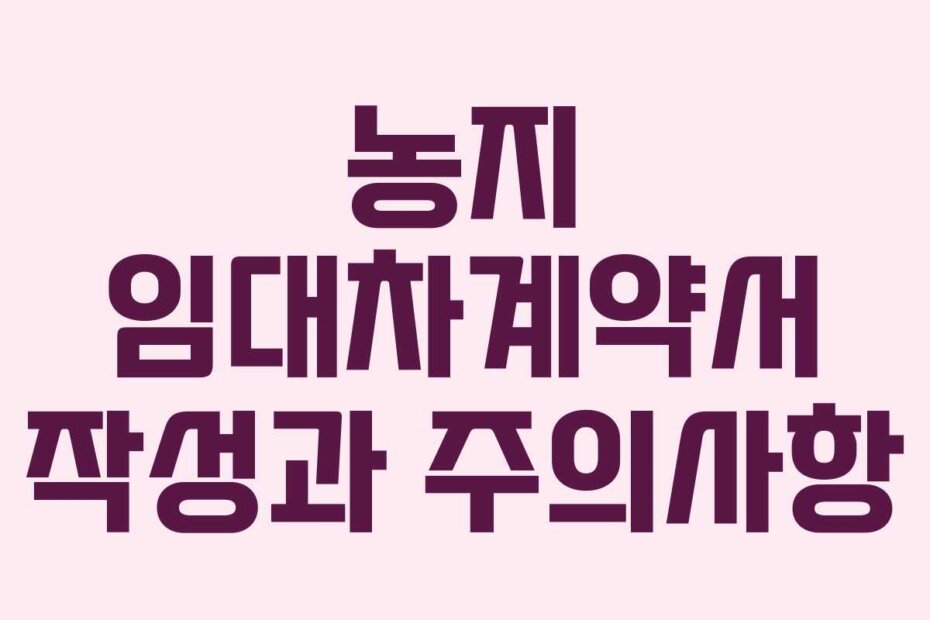 농지 임대차계약서 작성과 주의사항