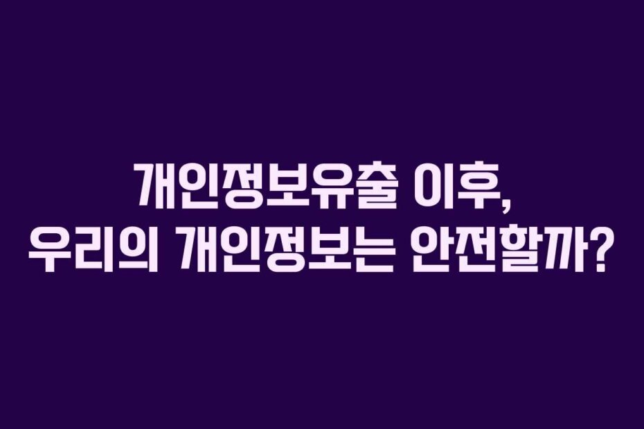 개인정보유출 이후, 우리의 개인정보는 안전할까?
