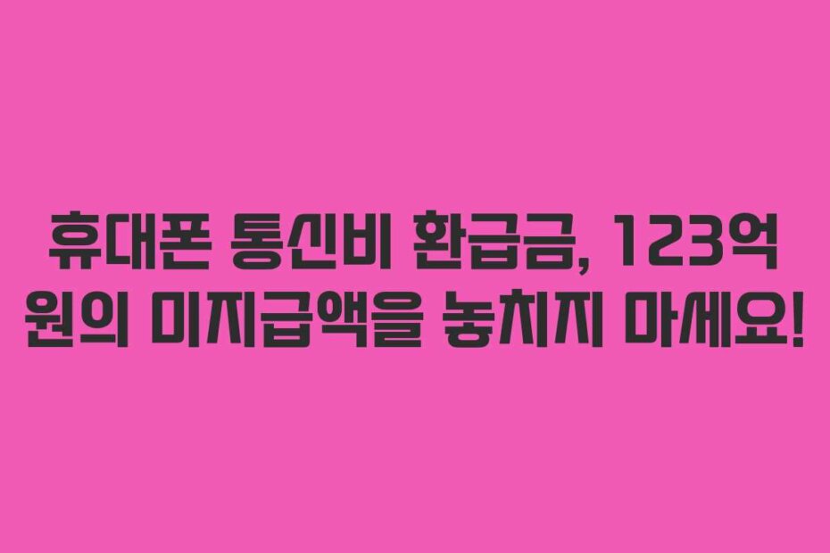 휴대폰 통신비 환급금, 123억 원의 미지급액을 놓치지 마세요!