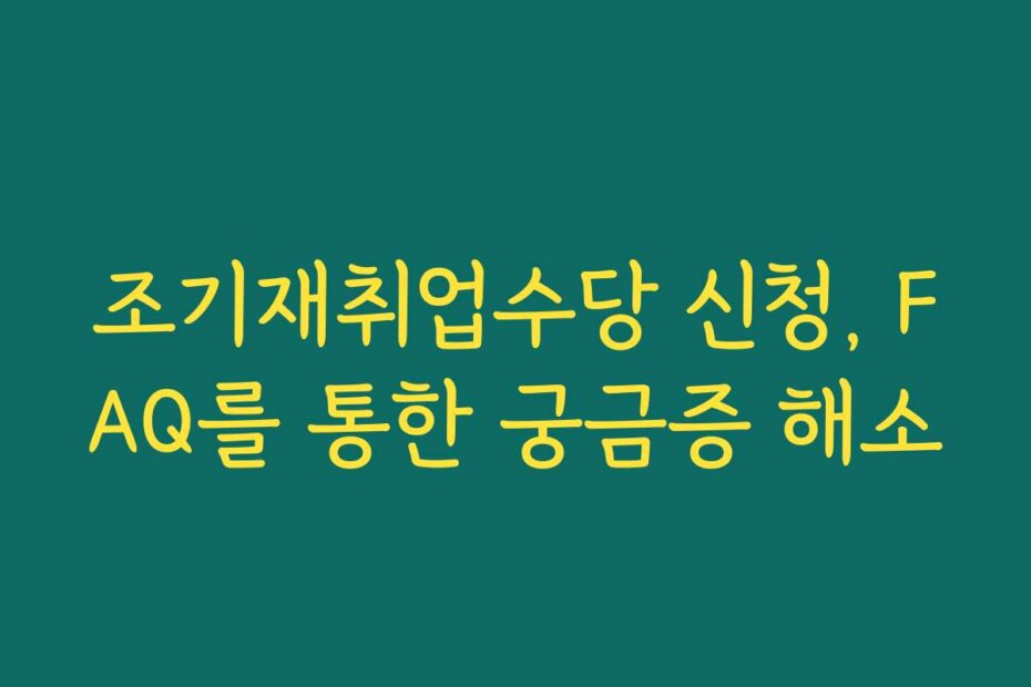 조기재취업수당 신청, FAQ를 통한 궁금증 해소