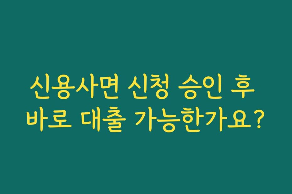 신용사면 신청 승인 후 바로 대출 가능한가요?