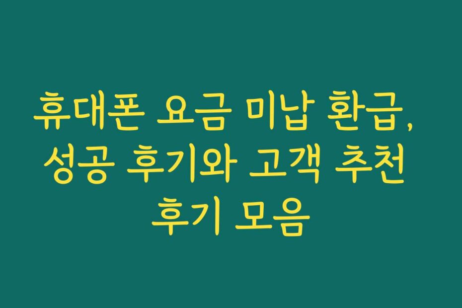 휴대폰 요금 미납 환급, 성공 후기와 고객 추천 후기 모음