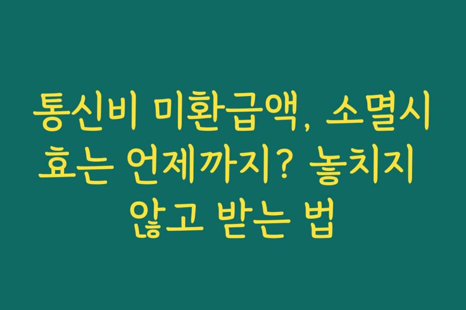 통신비 미환급액, 소멸시효는 언제까지? 놓치지 않고 받는 법
