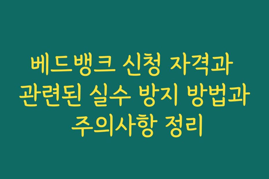 베드뱅크 신청 자격과 관련된 실수 방지 방법과 주의사항 정리