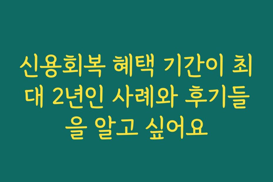 신용회복 혜택 기간이 최대 2년인 사례와 후기들을 알고 싶어요