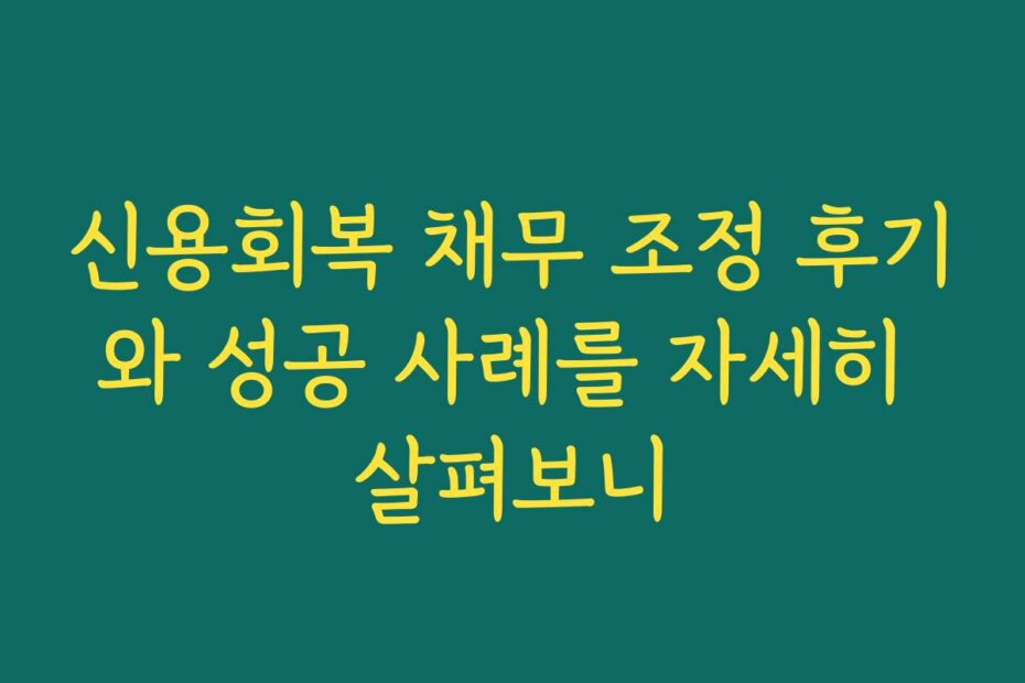 신용회복 채무 조정 후기와 성공 사례를 자세히 살펴보니