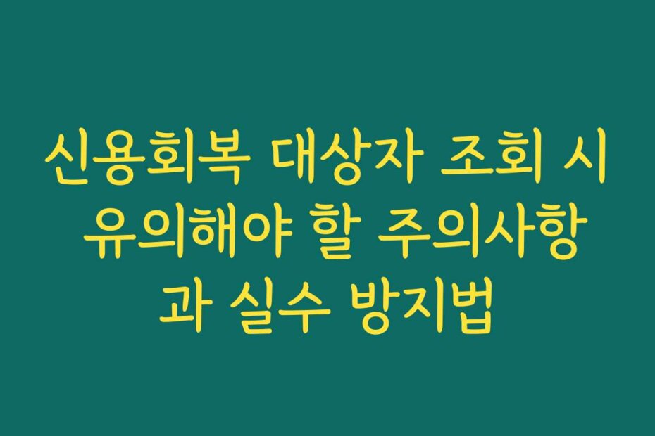 신용회복 대상자 조회 시 유의해야 할 주의사항과 실수 방지법